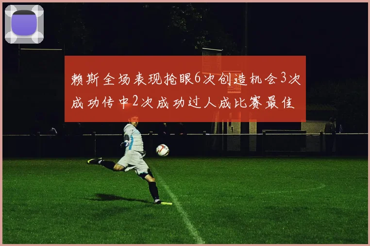 赖斯全场表现抢眼6次创造机会3次成功传中2次成功过人成比赛最佳